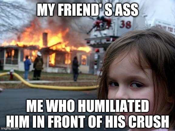 Disaster Girl | MY FRIEND' S ASS; ME WHO HUMILIATED HIM IN FRONT OF HIS CRUSH | image tagged in memes,disaster girl | made w/ Imgflip meme maker