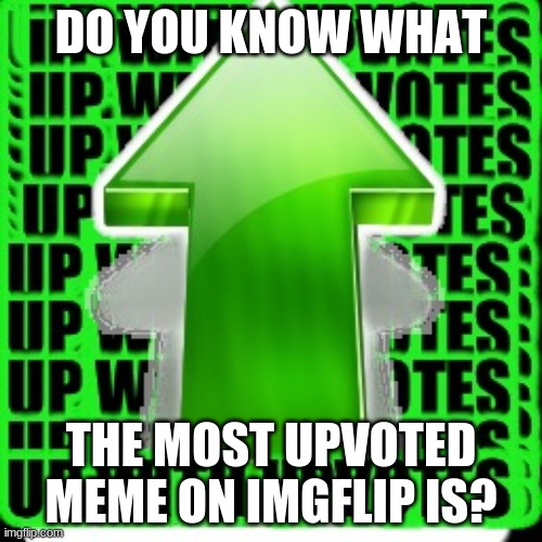 I've always been curious on what the most upvoted meme here is? | DO YOU KNOW WHAT; THE MOST UPVOTED MEME ON IMGFLIP IS? | image tagged in upvote | made w/ Imgflip meme maker