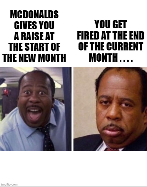 McDoNaLdS iS tOo CrUeL | MCDONALDS GIVES YOU A RAISE AT THE START OF THE NEW MONTH; YOU GET FIRED AT THE END OF THE CURRENT MONTH . . . . | image tagged in blank white template,funny,funny memes,memes,mcdonalds | made w/ Imgflip meme maker