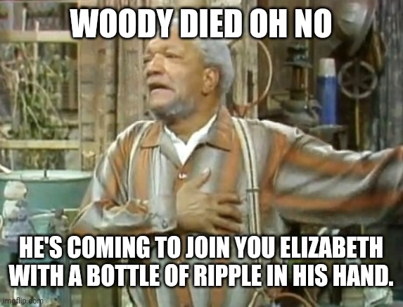 sanford and son | WOODY DIED OH NO; HE'S COMING TO JOIN YOU ELIZABETH WITH A BOTTLE OF RIPPLE IN HIS HAND. | image tagged in sanford and son | made w/ Imgflip meme maker