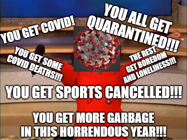 covid is a messer-upper | YOU ALL GET QUARANTINED!!! YOU GET COVID! THE REST GET BOREDOM AND LONELINESS!!! YOU GET SOME COVID DEATHS!!! YOU GET SPORTS CANCELLED!!! YOU GET MORE GARBAGE IN THIS HORRENDOUS YEAR!!! | image tagged in memes,oprah you get a,coronavirus,funny,sports,quarantine | made w/ Imgflip meme maker
