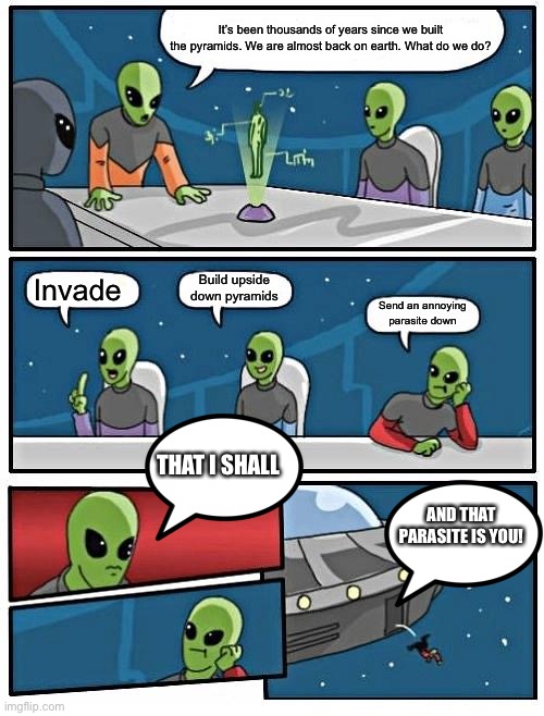 Alien Meeting Suggestion Meme | It’s been thousands of years since we built the pyramids. We are almost back on earth. What do we do? Build upside down pyramids; Invade; Send an annoying parasite down; THAT I SHALL; AND THAT PARASITE IS YOU! | image tagged in memes,alien meeting suggestion | made w/ Imgflip meme maker