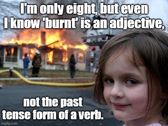 Burnt | I'm only eight, but even I know 'burnt' is an adjective, not the past tense form of a verb. | image tagged in memes,disaster girl,grammar | made w/ Imgflip meme maker