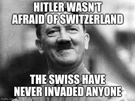 adolf hitler | HITLER WASN'T AFRAID OF SWITZERLAND; THE SWISS HAVE NEVER INVADED ANYONE | image tagged in adolf hitler,switzerland | made w/ Imgflip meme maker