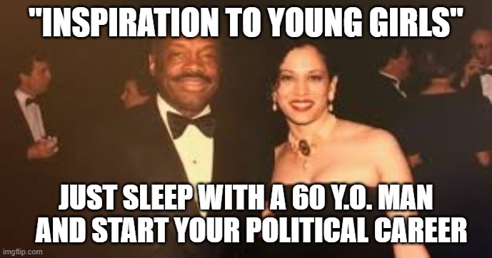 Kamala Harris launches political career | "INSPIRATION TO YOUNG GIRLS"; JUST SLEEP WITH A 60 Y.O. MAN    AND START YOUR POLITICAL CAREER | image tagged in kamala harris,politics,democrats,me too | made w/ Imgflip meme maker