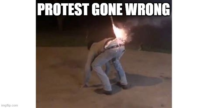 Protest gone wrong | PROTEST GONE WRONG | image tagged in cross this off my bucket list,protesters | made w/ Imgflip meme maker