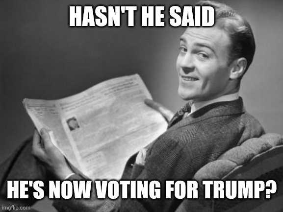 50's newspaper | HASN'T HE SAID HE'S NOW VOTING FOR TRUMP? | image tagged in 50's newspaper | made w/ Imgflip meme maker