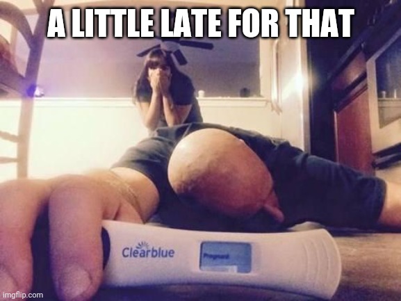 A LITTLE LATE FOR THAT | image tagged in pregnancy test | made w/ Imgflip meme maker
