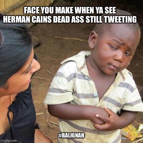 Politics | FACE YOU MAKE WHEN YA SEE HERMAN CAINS DEAD ASS STILL TWEETING; #BALIGNAH | image tagged in memes,third world skeptical kid | made w/ Imgflip meme maker