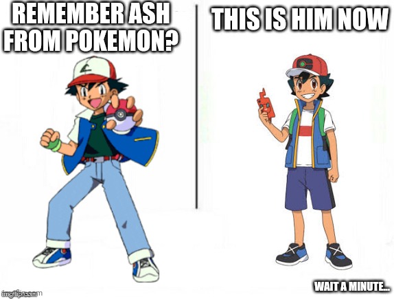 Why is Ash still 10? | REMEMBER ASH FROM POKEMON? THIS IS HIM NOW; WAIT A MINUTE... | image tagged in feel old yet | made w/ Imgflip meme maker