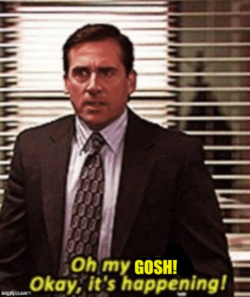 okay, its happening | GOSH! | image tagged in okay its happening | made w/ Imgflip meme maker