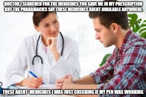 DOCTOR,I SEARCHED FOR THE MEDICINES YOU GAVE ME IN MY PRESCRIPTION  BUT THE PHARAMACIES SAY THESE MEDICINES ARENT AVAILABLE ANYWHERE. THESE ARENT' MEDICINES I WAS JUST CHECKING IF MY PEN WAS WORKING | image tagged in doctor patient | made w/ Imgflip meme maker