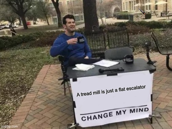 Change My Mind | A tread mill is just a flat escalator | image tagged in memes,change my mind | made w/ Imgflip meme maker