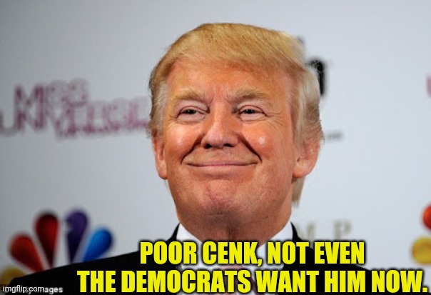 Donald trump approves | POOR CENK, NOT EVEN THE DEMOCRATS WANT HIM NOW. | image tagged in donald trump approves | made w/ Imgflip meme maker