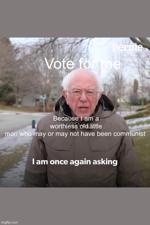 Bernie I Am Once Again Asking For Your Support Meme | Vote for me; Because I am a worthless old little man who may or may not have been communist | image tagged in memes,bernie i am once again asking for your support | made w/ Imgflip meme maker
