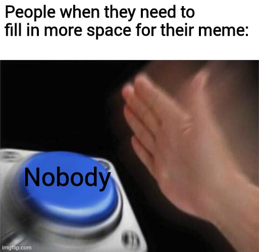 People when they need to fill in more space for their meme:; Nobody | image tagged in blank white template,memes,blank nut button | made w/ Imgflip meme maker
