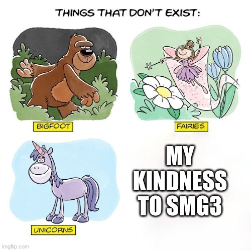 Things That Don't Exist | MY KINDNESS TO SMG3 | image tagged in things that don't exist | made w/ Imgflip meme maker