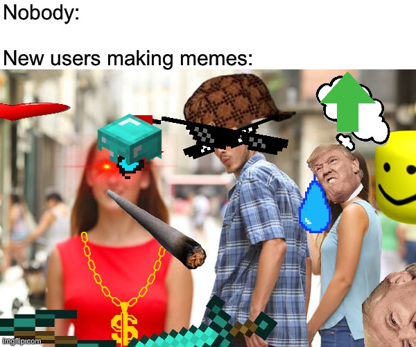 It's true guys... It's so truuuuuuuuue!!! | Nobody:
.
New users making memes: | image tagged in memes,distracted boyfriend,funny,new users,new user,i'm so confused guys | made w/ Imgflip meme maker