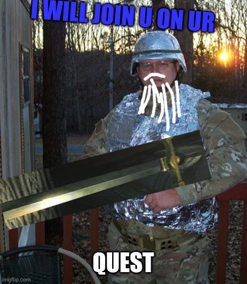 Why am i here | I WILL JOIN U ON UR; QUEST | image tagged in 'brave' tin foil brigade -d | made w/ Imgflip meme maker