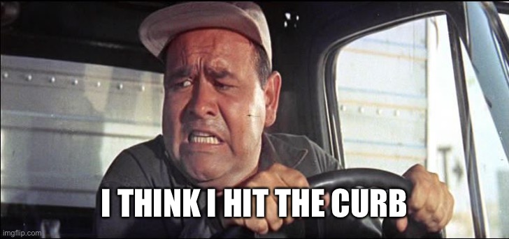 truck driver | I THINK I HIT THE CURB | image tagged in truck driver | made w/ Imgflip meme maker