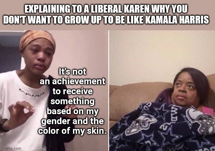 Explaining to a liberal Karen | EXPLAINING TO A LIBERAL KAREN WHY YOU DON'T WANT TO GROW UP TO BE LIKE KAMALA HARRIS; It's not an achievement to receive something based on my gender and the color of my skin. | image tagged in me explaining to my mom,karens,kamala harris,liberal logic | made w/ Imgflip meme maker