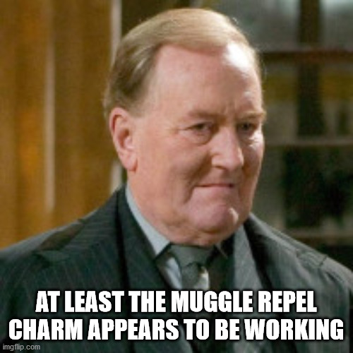 Cornelius Fudge | AT LEAST THE MUGGLE REPEL CHARM APPEARS TO BE WORKING | image tagged in cornelius fudge | made w/ Imgflip meme maker
