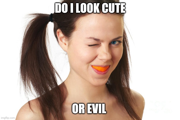 Cute or evil | DO I LOOK CUTE; OR EVIL | image tagged in crazy girl smiling,orange,cute girl | made w/ Imgflip meme maker
