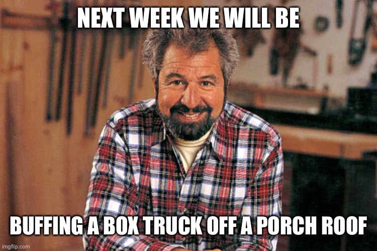 Bob Vila | NEXT WEEK WE WILL BE BUFFING A BOX TRUCK OFF A PORCH ROOF | image tagged in bob vila | made w/ Imgflip meme maker