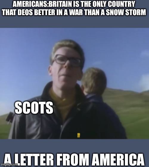 A letter from America | AMERICANS:BRITAIN IS THE ONLY COUNTRY THAT DEOS BETTER IN A WAR THAN A SNOW STORM; SCOTS; A LETTER FROM AMERICA | image tagged in original meme,new template | made w/ Imgflip meme maker