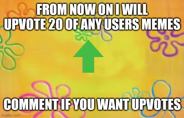 upvotes for everyone | FROM NOW ON I WILL UPVOTE 20 OF ANY USERS MEMES; COMMENT IF YOU WANT UPVOTES | image tagged in spongebob time card background | made w/ Imgflip meme maker