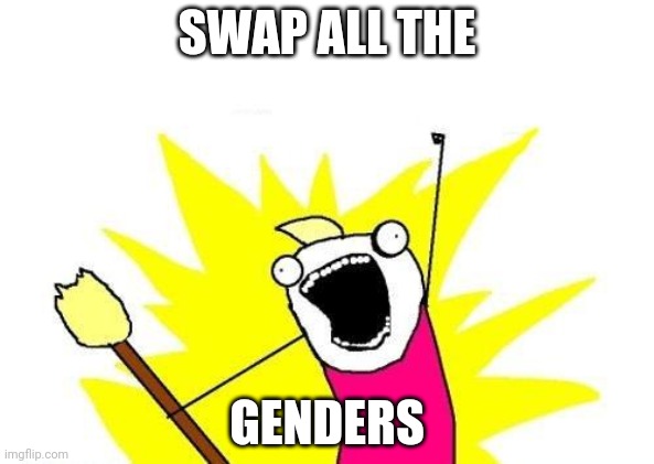 X All The Y | SWAP ALL THE; GENDERS | image tagged in memes,x all the y | made w/ Imgflip meme maker