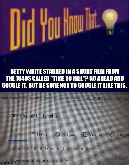 If you find this offensive, then it will be deleted. | BETTY WHITE STARRED IN A SHORT FILM FROM THE 1940S CALLED "TIME TO KILL"? GO AHEAD AND GOOGLE IT. BUT BE SURE NOT TO GOOGLE IT LIKE THIS. | image tagged in did you know that,memes,throwback thursday,betty white,movies,classic movies | made w/ Imgflip meme maker