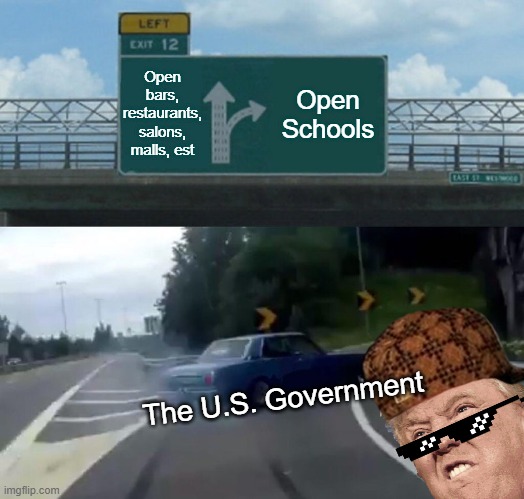 Left Exit 12 Off Ramp Meme | Open bars, restaurants, salons, malls, est; Open Schools; The U.S. Government | image tagged in memes,left exit 12 off ramp,funny,covid-19,school,opening | made w/ Imgflip meme maker