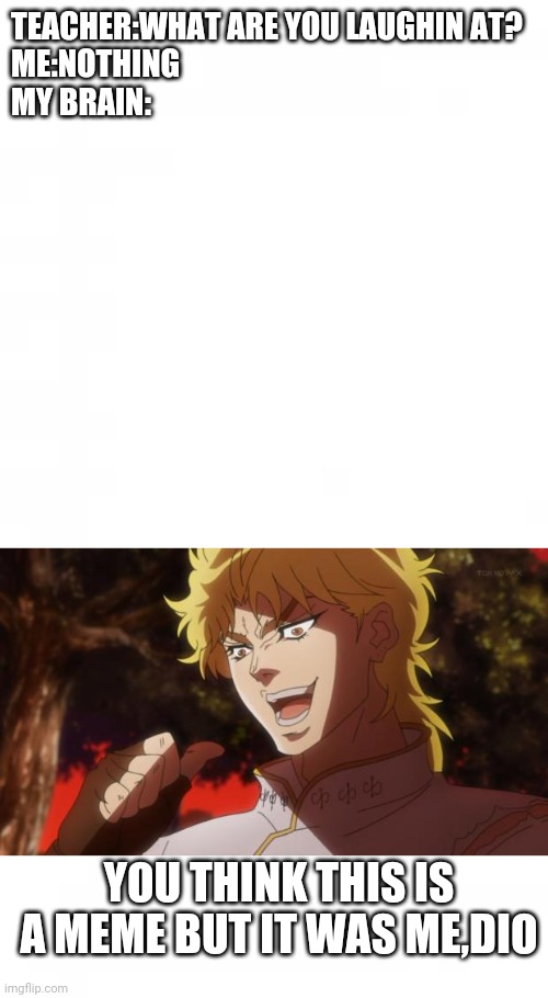 see it yourself !!! | TEACHER:WHAT ARE YOU LAUGHIN AT?
ME:NOTHING
MY BRAIN:; YOU THINK THIS IS A MEME BUT IT WAS ME,DIO | image tagged in but it was me dio,fake | made w/ Imgflip meme maker