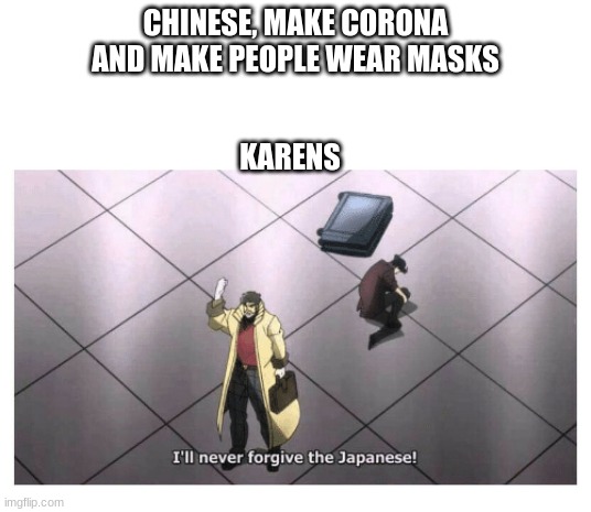 I'll never forgive the Japanese | CHINESE, MAKE CORONA AND MAKE PEOPLE WEAR MASKS; KARENS | image tagged in i'll never forgive the japanese | made w/ Imgflip meme maker