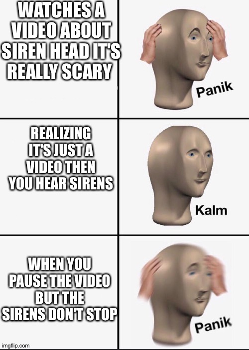 Panik | WATCHES A VIDEO ABOUT SIREN HEAD IT'S REALLY SCARY; REALIZING IT'S JUST A VIDEO THEN YOU HEAR SIRENS; WHEN YOU PAUSE THE VIDEO BUT THE SIRENS DON'T STOP | image tagged in panik,siren head | made w/ Imgflip meme maker