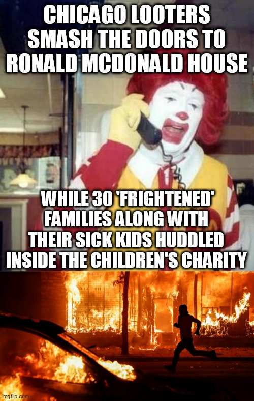 CHICAGO LOOTERS SMASH THE DOORS TO RONALD MCDONALD HOUSE; WHILE 30 'FRIGHTENED' FAMILIES ALONG WITH THEIR SICK KIDS HUDDLED INSIDE THE CHILDREN'S CHARITY | image tagged in ronald mcdonalds call,rioter | made w/ Imgflip meme maker