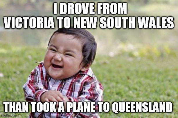 covid 19 Toddler | I DROVE FROM VICTORIA TO NEW SOUTH WALES; THAN TOOK A PLANE TO QUEENSLAND | image tagged in memes,evil toddler,covid 19,australia,coronavirus | made w/ Imgflip meme maker