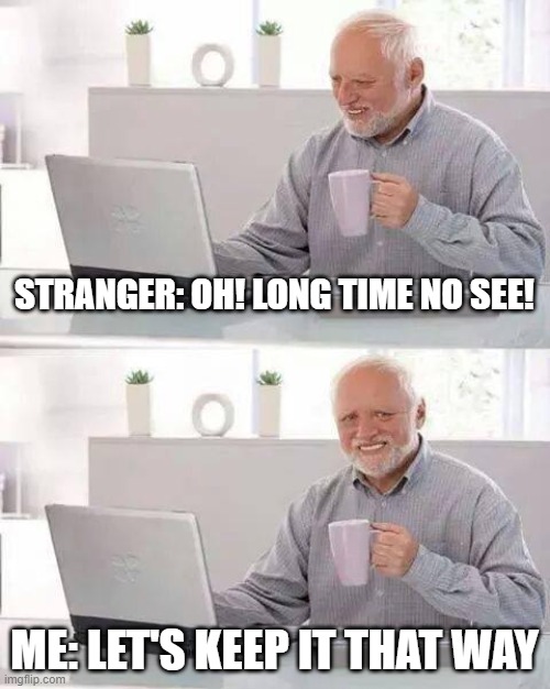 hehe | STRANGER: OH! LONG TIME NO SEE! ME: LET'S KEEP IT THAT WAY | image tagged in memes,hide the pain harold | made w/ Imgflip meme maker