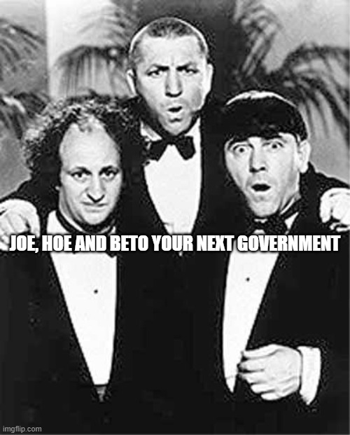 The Three Stooges | JOE, HOE AND BETO YOUR NEXT GOVERNMENT | image tagged in the three stooges | made w/ Imgflip meme maker