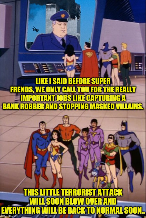 Dark Humor With The Super Friends | LIKE I SAID BEFORE SUPER FRENDS, WE ONLY CALL YOU FOR THE REALLY IMPORTANT JOBS LIKE CAPTURING A BANK ROBBER AND STOPPING MASKED VILLAINS. THIS LITTLE TERRORIST ATTACK WILL SOON BLOW OVER AND EVERYTHING WILL BE BACK TO NORMAL SOON.. | image tagged in dc comics,super hero,911,911 9/11 twin towers impact,dark humor,the super friends | made w/ Imgflip meme maker