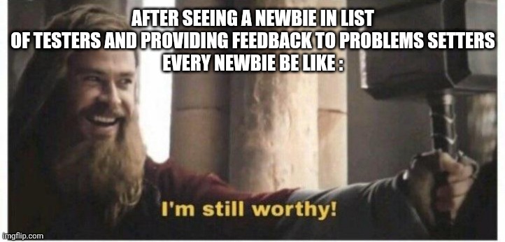 Im still worthy | AFTER SEEING A NEWBIE IN LIST OF TESTERS AND PROVIDING FEEDBACK TO PROBLEMS SETTERS
EVERY NEWBIE BE LIKE : | image tagged in im still worthy | made w/ Imgflip meme maker
