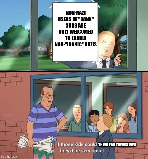 Bobby Hill Read | NON-NAZI USERS OF "DANK" SUBS ARE ONLY WELCOMED TO ENABLE NON-"IRONIC" NAZIS; THINK FOR THEMSELVES | image tagged in bobby hill read | made w/ Imgflip meme maker