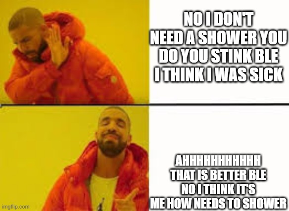 shower | NO I DON'T NEED A SHOWER YOU DO YOU STINK BLE I THINK I WAS SICK; AHHHHHHHHHHH THAT IS BETTER BLE NO I THINK IT'S ME HOW NEEDS TO SHOWER | image tagged in orange jacket guy | made w/ Imgflip meme maker