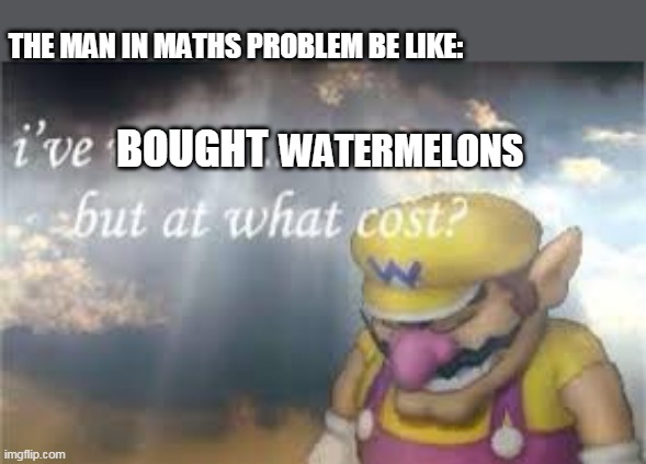 THE MAN IN MATHS PROBLEM BE LIKE:; BOUGHT; WATERMELONS | image tagged in i've won but at what cost | made w/ Imgflip meme maker