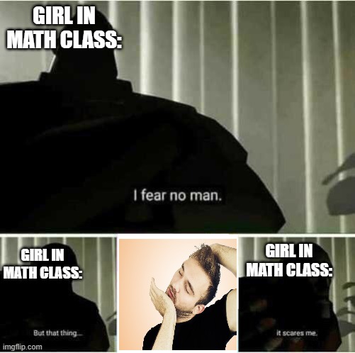 I fear no man | GIRL IN MATH CLASS:; GIRL IN MATH CLASS:; GIRL IN MATH CLASS: | image tagged in i fear no man | made w/ Imgflip meme maker