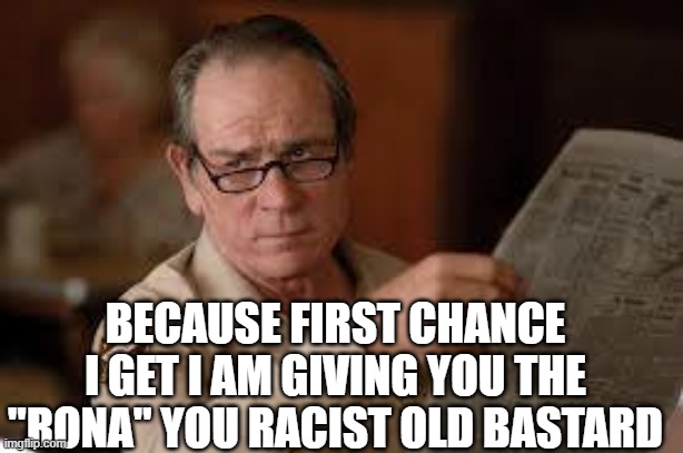 no country for old men tommy lee jones | BECAUSE FIRST CHANCE I GET I AM GIVING YOU THE "RONA" YOU RACIST OLD BASTARD | image tagged in no country for old men tommy lee jones | made w/ Imgflip meme maker