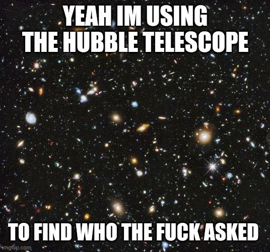 Yeah | YEAH IM USING THE HUBBLE TELESCOPE; TO FIND WHO THE FUCK ASKED | image tagged in original meme | made w/ Imgflip meme maker