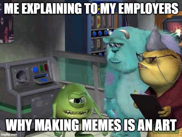 Mike wazowski trying to explain | ME EXPLAINING TO MY EMPLOYERS; WHY MAKING MEMES IS AN ART | image tagged in mike wazowski trying to explain | made w/ Imgflip meme maker