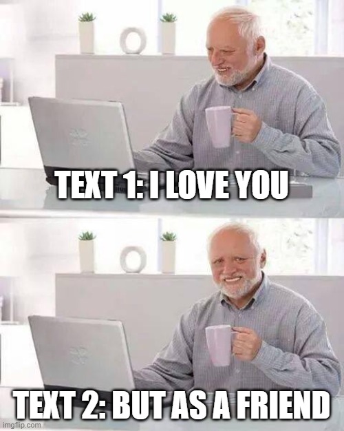 Hide the Pain Harold | TEXT 1: I LOVE YOU; TEXT 2: BUT AS A FRIEND | image tagged in memes,hide the pain harold | made w/ Imgflip meme maker